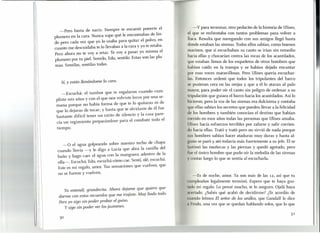 -Pero basta de nariz. Siempre te encantó ponerte el
plumero en la cara. Nunca supe qué le encontrabas de lin-
do pero cada vez que yo lo usaba para quitar el polvo, en
cuanto me descuidaba te lo llevabas a la cara y yo te retaba.
Pero ahora no te voy a retar. Te voy a pasar yo misma el
plumero por tu piel. Sentilo, Edu, sentilo. Estas son las plu-
mas. Sentilas, sentilas todas.
Sí, Y están llenándome la cara.
-Escuchá: el tambor que te regalaron cuando cum-
pliste seis años y con el que nos volviste locos por una se-
mana porque no había forma de que te lo quitaras ni de
que lo dejaras de tocar; y hasta que te olvidaste de él fue
bastante difícil tener un ratito de silencio y la casa pare-
cía un regimiento preparándose para el combate todo el
tiempo.
-o el agua golpeando sobre nuestro techo de chapa
cuando llovía -y le digo a Lucía que abra la canilla del
baño y hago caer el agua con la manguera adentro de la
olla-o Escuchá, Edu, escuchá cómo cae. Sentí, olé, escuchá.
Este es mi regalo, amor. Tus sensaciones que vuelven, que
no se fueron y vuelven.
Ya erüeruli, grandecita. Ahora dejame que quiero que-
darme con estos recuerdos que me trajiste. Muy lindo todo.
Pero yo sigo sin poder probar el guiso.
Y sigo sin poder ver los jazmines.
-y para terminar, otro pedacito de la historia de Ulises
1que se enfrentaba con tantos problemas para volver ~
t ea. Resulta que navegando con sus amigos llegó hasta
d nde estaban las sirenas. Todos ellos sabían, como buenos
I arinos, que si escuchaban su canto se irían sin remedio
I cia ellas y chocarían contra las rocas de los acantilados ,
ue estaban llenos de los esqueletos de otros hombres que
I bían caído en la trampa y se habían dejado encantar
r esas voces maravillosas. Pero Ulises quería escuchar-
. Entonces ordenó que todos los tripulantes del barco
, pusieran cera en las orejas y que a él lo ataran al palo
ayor, para poder oír el canto sin peligro de ordenar a su
tripulación que guiara el barco hacia los acantilados. Así lo
I icieron, pero la voz de las sirenas era dulcísima y contaba
que ellas sabían los secretos que pueden llevar a la felicidad
d los hombres y también conocían el destino que habían
. rrido en esos años todas las personas que Ulises amaba.
Ulises hacía esfuerzos terribles por zafarse y salir corrien-
I hacia ellas. Trató y trató pero no sirvió de nada porque
u hombres sabían hacer ataduras muy duras y hasta al-
uno se paró y ató todavía más fuertemente a su jefe. Él se
II timó las muñecas y las piernas y quedó agotado, pero
Iu el único hombre que pudo oír la melodía de las sirenas
y ontar luego lo que se sentía al escuchada.
-Es de noche, amor. Ya son más de las 12, así que tu
rumpleaños legalmente terminó. Espero que te haya gus-
I I o mi regalo. Lo pensé mucho, te lo aseguro. Ojalá haya
H"rtado. ¿Sabés qué acabó de decidirme? ¿Te acordás de
I'u ndo leímos El señor de los anillos, que Gandalf le dice
11 I'roda, una vez que se quedan hablando solos, que lo que
31
 