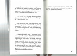 No, grandecita, no son idiotas. Guau, en serio que a veces
me parece que me escuchás. Lo que pasa es que no sé qué
hacer para despertarme yeso me pone triste. Pero no me
hagas caso. Si querés festejar que estoy limpito o limpiecito
o como se diga, lo hacemos y está todo bien, ¿eh?
-Con tanto lío que se vino en los últimos días nos olvi-
damos de seguir dándole bolilla a los caminos de tu regre-
so. ¿Cómo va ese tema, Edu?
No sé, ma. Creo que no va. Yo me siento siempre igual.
No entiendo qué querés decir con eso de que tengo que
trabajar para el regreso, si desde que me quedé dormido
no hago más que empujar para arriba los párpados, para
afuera los dedos y lo único que consigo es cansarme la
cabeza.
-Supongo que muchas veces te preguntarás cómo se
vuelve, qué podés hacer para despertarte. Nada, amor. Es
decir, nada distinto de lo que estás haciendo. Escucharme.
Saber que estoy aquí. Mientras me escuches es que estás
volviendo. Se empieza a volver por las orejas. Las orejas
son las primeras que vuelven. Tus orejas. Como el día de tu
cumple, ¿te acordás? Primero aparecen las orejas, después
la nariz, después la piel, y al final van a llegar los ojos y
la boca. Eso es lo más difícil, lo que lleva más tiempo. Lo
que no tenés que hacer es perder la paciencia. Volver de la
panadería vuelve cualquier pelagatos. Volver de un sueño
como este es bastante más complicado.
4°
Sí, el tema es que a la panadería yo ni siquiera puedo
ir. Bueno, ahora dejame que estoy cansado. Tanto ir y venir
hace mal. Mañana sigo caminando.
41
 