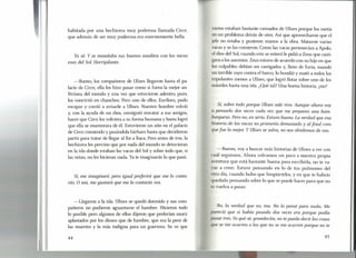 habitada por una hechicera muy poderosa llamada Circe,
que además de ser muy poderosa era enormemente bella.
Ya sé. Y se mandaba sus buenos asaditos con las vacas
esas del Sol. Horripilante.
-Bueno, los compañeros de Ulises llegaron hasta el pa-
lacio de Circe, ella los hizo pasar como si fuera la mejor an-
fitriona del mundo y una vez que estuvieron adentro, pum,
los convirtió en chanchos. Pero uno de ellos, Euríloco, pudo
escapar y corrió a avisarle a Ulises. Nuestro hombre volvió
y, con la ayuda de un dios, consiguió rescatar a sus amigos,
hacer que Circe los volviera a su forma humana y hasta logró
que ella se enamorara de él. Estuvieron un año en el palacio
de Circe comiendo y pasándola bárbaro hasta que decidieron
partir para tratar de llegar al fin a Ítaca. Pero antes de irse, la
hechicera les previno que por nada del mundo se detuvieran
en la isla donde estaban las vacas del Sol y sobre todo que, si
las veían, no les hicieran nada. Ya te imaginarás lo que pasó.
S~ me imaginaré, pero igual preferiré que me lo conta-
rás. O sea, me gustará que me lo contarás vos.
-Llegaron a la isla. Ulises se quedó dormido y sus com-
pañeros no pudieron aguantarse el hambre. Hicieron todo
lo posible pero algunos de ellos dijeron que preferían morir
aplastados por los dioses que de hambre, que era la peor de
las muertes y la más indigna para un guerrero. Se ve que
44
varios estaban bastante cansados de Ulises porque los metía
n un problema detrás de otro. Así que aprovecharon que el
jefe no estaba y pusieron manos a la obra. Mataron varias
vacas y se las comieron. Como las vacas pertenecían a Apolo,
el dios del Sol, cuando este se enteró le pidió a Zeus que casti-
gara a los asesinos. Zeus estuvo de acuerdo con su hijo en que
los culpables debían ser castigados y, lleno de furia, mandó
un terrible rayo contra el barco, lo hundió y mató a todos los
tripulantes menos a Ulises, que logró flotar sobre uno de los
mástiles hasta una isla. ¿Qué tal? Una buena historia, ¿no?
S~ sobre todo porque Ulises sale vivo. Aunque ahora voy
a pensarlo dos veces cada vez que me prepares una ham-
burguesa. Pero no, en serio. Estuvo bueno. La verdad que esa
historia de las vacas no prometía demasiado y alfinal creo
quefue la mejor. Y Ulises se salva, no nos olvidemos de eso.
- Bueno; vaya buscar más historias de Ulises a ver con
cuál 'seguimos. Ahora volvamos un poco a nuestra propia
aventura que está bastante buena para escribirla, no te va-
yas a creer. Estuve pensando en lo de tus pulmones del
otro día, cuando hubo que limpiártelos, y en que te habrás
quedado pensando sobre lo que se puede hacer para que no
te vuelva a pasar.
No, la verdad que no, ma. No lo pensé para nada. Me
pareció que si había pasado dos veces era porque podía
pasar tres. Yo qué sé, grandecita, no te puedo decir las cosas
que se me ocurren o las que no se me ocurren porque no te
45
 