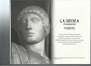 LA ODISEA
(FRAGMENTOS)
HOMERO
"No hay cosa más dulce que la patria
y los padres, aunque se habite en una casa
opulenta, pero lejana, en país extraño,
alejado de aquellos. Pero voy a contarte mi vuelta,
llena de trabajos, la cual me ordenó Zeus
desde que salí de Troya."
Estatua de Apolo, que forma parte del templo de Zeus (Museo Arqueológico
de Olimpia, Grecia).
 