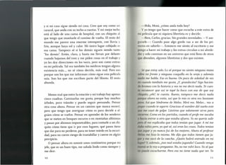 y si mi casa sigue siendo mi casa. Creo que soy como un
caracol, que anda con su techo a cuestas. Y mi mejor techo
está al lado de una cama de hospital, con un chiquito al
que tengo que enseñarle el camino de vuelta. El resto del
mundo me parece una enorme intemperie, con lluvia y
frío, aunque haya sol y calor. Mi único lugar cobijado es
esa cama. Tampoco sé si los demás siguen siendo tanto
"los demás". Están, claro, y hasta me llevan por delante
cuando bajamos del tren y me piden cosas en el trabajo y
yo les doy direcciones en los taxis, pero son como extras
en mi película. Tal vez también los médicos tengan alguna
existencia más ..., no sé cómo decirlo, más real. Pero eso
porque son los que me informan cómo sigue esta película
mía. Son los que me escriben parte del libreto. El resto
abunda.
Menos mal que entre la estación y mi trabajo hay apenas
cinco cuadras. Caminarlas me gusta, porque hay muchos
árboles, poco tránsito y puedo seguir pensando. Pensar
otra cosa ahora. Pensar en un camino que nunca recorrí,
pero que tengo que averiguar cómo es para decirle a al-
guien cómo se vuelve. Pensar en aprender de los senderos
que se meten en bosques oscuros o en montañas altísimas
y pasan por abismos impenetrables, para contarle a un chi-
quito cómo tiene que ir por esos lugares, qué pasos tiene
que dar para no perderse, para no tener miedo en la oscuri-
dad, para no correr riesgo de trastabillar y caerse en algún
precipicio.
O pensar ahora en sonreír unos centímetros porque mi
jefe, que es un buen tipo, me saluda lindo como siempre y
me dice:
10
-Hola, Moni, ¿cómo anda todo hoy?
y yo tengo que hacer como que escucho a este extra de
111 i película que ni siquiera libretista es y decirle:
-Bien, Carlos, gracias. Sin grandes novedades. -y ase-
I Irarle-: Cuando pase algo gordo vas a ser de los pri-
III iros en saberlo-. Entonces me siento al escritorio y me
pongo a hacer mi trabajo y los extras circulan a mi alrede-
dm y solo caminan en un universo que está lleno de otros
'" I abundan, algunos libretistas y dos que existen.
que estoy solo. Lo sé porque no siento ninguna mano
I//¡r mi frente y ninguna cosquilla en la oreja y además
lit/di me habla. Eso es bueno. Un poco de soledad de vez
,'1/ cuando también me gusta. ¿~ grandecita? Sigo hacien-
"11 hr mas con la historia y vos no me decís nada. Te cues-
/,/ /(1 onocer que así te tapé la boca con eso de que soy
, /¡ "Hito, ¿eh?, te cuesta. Bueno, tampoco me decís nada
I'''"tll ahora no estás, así que lo mío es otra vez bastante
"'/111), Así que Síndrome de Melas. Mirá vos. Melas ... vas a
1"/'llIr uando te agarre. Gracioso el nombre del sueño este
'//1" m cayó de golpe. Lástima que solamente sirva para
,/,1// In . Como en los partidos, cuando el profe me sacaba
I·!tW n ntrar a otro que estaba afuera. Yo no quería salir
1"'111 (1 me explicaba que todos tenían que jugar. A mí me
,¡,tI,1/ rabia pero, yo qué sé, así eran las cosas. Todos tenían
'1",1 ¡'/llar y yo nunca fui de los mejores. Ahora el profesor
1""11 ti! hizo lo mismo. Me dijo que todos tienen que ju-
/'1/ 1 11
t. acó de la cancha. ¿Quién habrá entrado en mi
111",,, l' I además, ¿tan mal estaba jugando? Cuando venga
"',"II/I.~ l vaya preguntar. No, no me volví loco. Ya sé que
111 1'///'(/ cucharme. Pero eso no tiene nada que ver. Yo
11
 