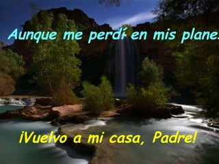 Aunque me perdí en mis planes, ¡Vuelvo a mi casa, Padre! 