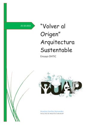 25-10-2015
“Volver al
Origen”
Arquitectura
Sustentable
Ensayo DHTIC
Anselmo Varillas Hernandez
FACULTAD DE ARQUITECTURA BUAP
 