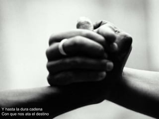 Y hasta la dura cadena Con que nos ata el destino 