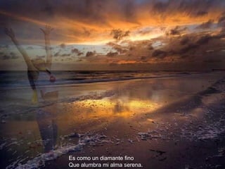 Es como un diamante fino Que alumbra mi alma serena. 