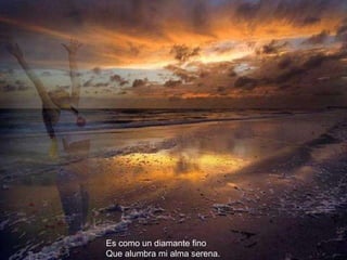 Es como un diamante fino Que alumbra mi alma serena. 