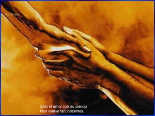 Sólo el amor con su ciencia Nos vuelve tan inocentes. 