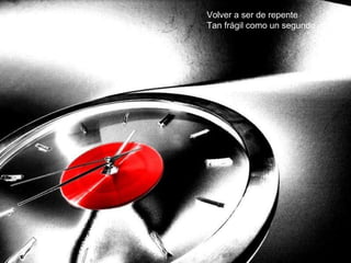 Volver a ser de repente Tan frágil como un segundo 