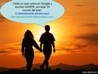 Visita mi web: entra en Google y escribe GONPE: ahí está “El mundo del arte”. O directamente pincha aquí: http://gonpichuelo.webcindario.com   Usa ahora el ratón. 