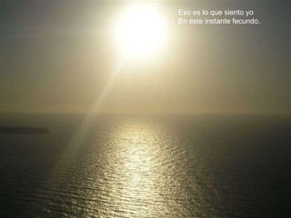 Eso es lo que siento yo En este instante fecundo. 