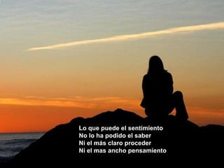 Lo que puede el sentimiento No lo ha podido el saber Ni el más claro proceder Ni el mas ancho pensamiento 