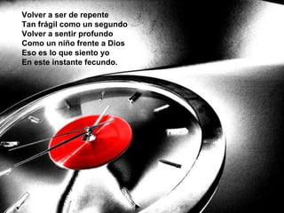 Volver a ser de repente Tan frágil como un segundo Volver a sentir profundo Como un niño frente a Dios   Eso es lo que siento yo En este instante fecundo.   