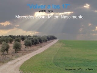 “Volver a los 17”
           Violeta Parra

Mercedes Sosa- Milton Nascimento




                           No uses el ratón, por favor
 