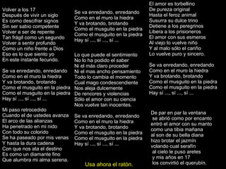Volver a los 17 Después de vivir un siglo Es como descifrar signos Sin ser sabio competente Volver a ser de repente Tan frágil como un segundo Volver a sentir profundo Como un niño frente a Dios Eso es lo que siento yo En este instante fecundo. Se va enredando, enredando Como en el muro la hiedra Y va brotando, brotando Como el musguito en la piedra Como el musguito en la piedra Hay sí ..., sí ..., sí ... Mi paso retrocedido Cuando el de ustedes avanza El arco de las alianzas Ha penetrado en mi nido Con todo su colorido Se ha paseado por mis venas Y hasta la dura cadena Con que nos ata el destino Es como un diamante fino Que alumbra mi alma serena. El amor es torbellino De pureza original Hasta el feroz animal Susurra su dulce trino Detiene a los peregrinos Libera a los prisioneros El amor con sus esmeros Al viejo lo vuelve niño Y al malo sólo el cariño Lo vuelve puro y sincero. Se va enredando, enredando Como en el muro la hiedra Y va brotando, brotando Como el musguito en la piedra Como el musguito en la piedra Hay sí ..., sí ..., sí ... Se va enredando, enredando Como en el muro la hiedra Y va brotando, brotando Como el musguito en la piedra Como el musguito en la piedra Hay sí ..., sí ..., sí ... Lo que puede el sentimiento No lo ha podido el saber Ni el más claro proceder Ni el mas ancho pensamiento Todo lo cambia el momento Cual mago condescendiente Nos aleja dulcemente De rencores y violencias Sólo el amor con su ciencia Nos vuelve tan inocentes. Se va enredando, enredando Como en el muro la hiedra Y va brotando, brotando Como el musguito en la piedra Como el musguito en la piedra Hay sí ..., sí ..., sí ... De par en par la ventana se abrió como por encanto entró el amor con su manto como una tibia mañana  al son de su bella diana  hizo brotar el jazmín  volando cual serafín al cielo le puso aretes y mis años en 17 los convirtió el querubín.  Usa ahora el ratón. 