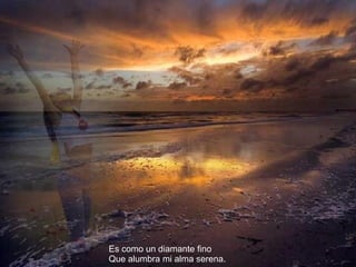 Es como un diamante fino Que alumbra mi alma serena. 