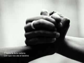 Y hasta la dura cadena
Con que nos ata el destino
 