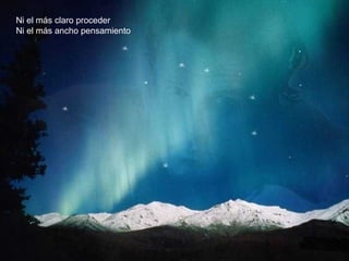 Ni el más claro proceder
Ni el más ancho pensamiento
 