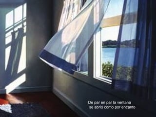 De par en par la ventana
se abrió como por encanto
 