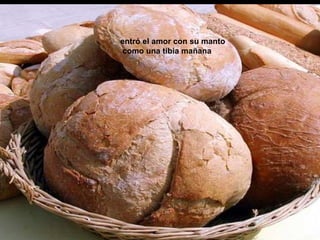 entró el amor con su manto
como una tibia mañana
 