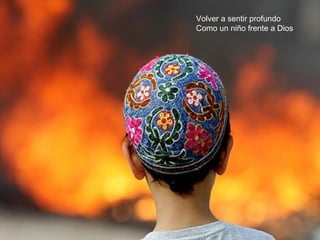 Volver a sentir profundo
Como un niño frente a Dios
 