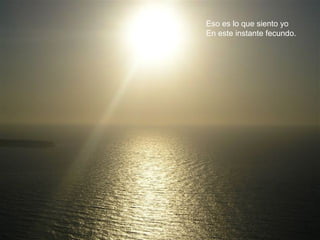 Eso es lo que siento yo
En este instante fecundo.
 