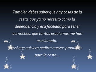 También debes saber que hay cosas de la cesta  que ya no necesito como la  dependencia y esa facilidad para tener berrinches, que tantos problemas me han ocasionado.  Así que quisiera pedirte nuevos productos para la cesta… 