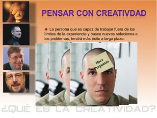 La persona que es capaz de trabajar fuera de los límites de la experiencia y busca nuevas soluciones a los problemas, tendrá más éxito a largo plazo. USA SU  IMAGINACIÓN  Mantiene  Su  Mente Abierta  Conecta Lo inconexo Genera  Nuevas  Soluciones Reta las Viejas  ideas Hace  Preguntas  