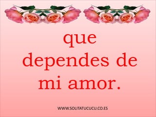 WWW.SOLITATUCUCU.CO.ES
que
dependes de
mi amor.
 