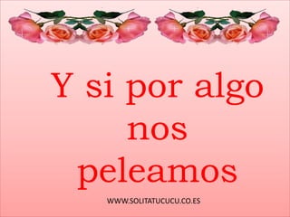 WWW.SOLITATUCUCU.CO.ES
Y si por algo
nos
peleamos
 