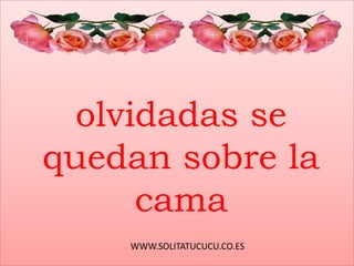 WWW.SOLITATUCUCU.CO.ES
olvidadas se
quedan sobre la
cama
 
