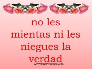 WWW.SOLITATUCUCU.CO.ES
no les
mientas ni les
niegues la
verdad
 