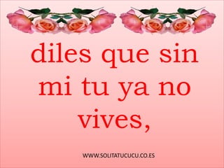 WWW.SOLITATUCUCU.CO.ES
diles que sin
mi tu ya no
vives,
 