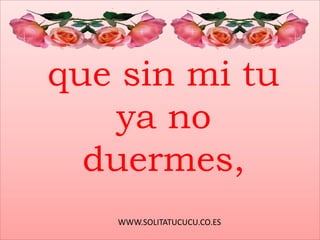 WWW.SOLITATUCUCU.CO.ES
que sin mi tu
ya no
duermes,
 