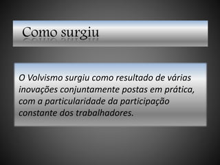 Como surgiu
O Volvismo surgiu como resultado de várias
inovações conjuntamente postas em prática,
com a particularidade da participação
constante dos trabalhadores.
 