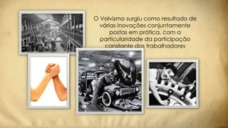 O Volvismo surgiu como resultado de
várias inovações conjuntamente
postas em prática, com a
particularidade da participação
constante dos trabalhadores
 