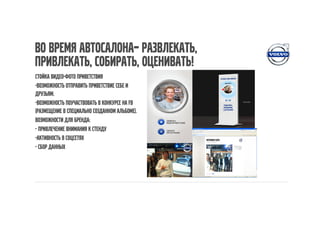 Во время автосалона– развлекать,
привлекать, собирать, оценивать!
Стойка видео-фото приветствия
-Возможность отправить приветствие себе и
друзьям.
-Возможность поучаствовать в конкурсе на Fb
(размещение в специально созданном альбоме).
Возможности для бренда:
- привлечение внимания к стенду
-Активность в соцсетях
- Сбор данных
 