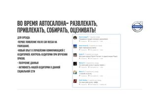 Во время автосалона– развлекать,
привлекать, собирать, оценивать!
Для бренда:
-Первое появление Volvo Car Russia на
Foursquare.
-Новый опыт в управлении коммуникацией с
аудиторией, контроль аудитории при вручении
призов.
- Получение данных
- Активность нашей аудитории в данной
социальной сети
 