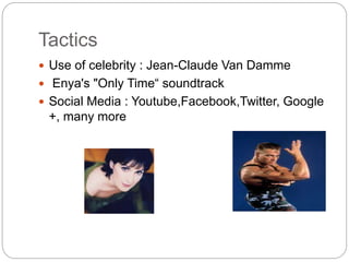 Tactics
? Use of celebrity : Jean-Claude Van Damme
? Enya's "Only Time soundtrack
? Social Media : Youtube,Facebook,Twitter, Google
+, many more
 