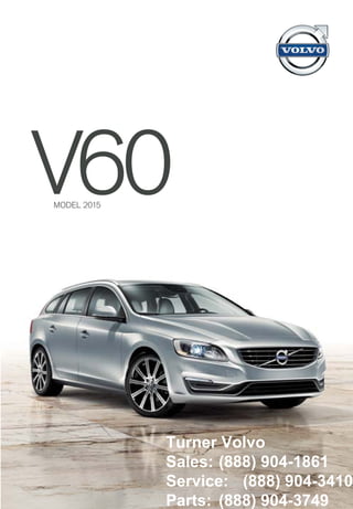 V60
Titania, 18x8", Diamond Cut/Glossy Black
(Includes Sport Chassis, optional T5)
Inscription Bor, 19x8", Diamond Cut/Glossy Tech Black
(Includes Sport Chassis, requires Sport Package, optional T5)
Sadia, 17x7", Silver
(Optional T5)
Ixion, 18x8", Diamond Cut/Dark Grey
(Standard R-Design)
Ixion II, 19x8", Diamond Cut/Matte Black
(Optional R-Design)
Sport Leather, K361
Offblack in Anthracite Black interior
with Charcoal headliner
(Optional T5)
R-Design Leather, KT60
Offblack in Anthracite Black interior
with Charcoal headliner
(Standard R-Design)
R-Design, KR60
Nubuck Textile/leather, Anthracite
Black interior with Charcoal
headliner
(Standard R-Design)
T-Tec/textile, K601
Charcoal/Offblack in Anthracite
Black interior
(Standard T5)
Sport Leather, K36P
Soft Beige in Anthracite interior
with Charcoal headliner
(Optional T5)
Sport Leather, K363
Beechwood Brown/Offblack
in Anthracite Black interior with
Charcoal headliner
(Optional T5)
Leather, K101
Offblack in Anthracite Black interior
(Optional T5)
Leather, K312
Soft Beige in Sandstone
Beige interior
(Optional T5)
V60 UPHOLSTERIES
V60 ALLOY WHEELS VOLVO S60
VOLVO V60VOLVOCARS.US
Speciﬁcations, features, and equipment shown in this catalog are based upon the latest
information available at the time of publication. Volvo Cars of North America, LLC reserves
the right to make changes at any time, without notice, to colors, speciﬁcations, accessories,
materials, and models. For additional information, please contact your authorized Volvo retailer.
© 2013 Volvo Cars of North America, LLC. Printed in USA on 100% recyclable paper. MY15D
MODEL 2015
Turner Volvo
Sales: (888) 904-1861
Service: (888) 904-3410
Parts: (888) 904-3749
 