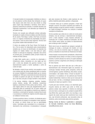 21 
O mercado brasileiro de incorporações imobiliárias se elevou a 
um novo patamar na última década. Nas metrópoles, em quase 
toda esquina onde antes havia uma casa simples ou antiga 
agora surgem lojas destinadas à farmácias, brand stores e 
pequenos condomínios de sobrados. O investidor descobriu que 
fragmentar investimentos é uma alternativa que independe do 
seu poder de fogo. 
Terrenos com vocação para edificações verticais adensadas, 
localizados em regiões centrais de cidades como Belo Horizonte, 
Rio de Janeiro, Porto Alegre, Curitiba e São Paulo se tornaram 
raros e os negócios envolvendo tais propriedades não param, 
não importa o nível da euforia desse segmento. Terrenos bons 
nas grandes cidades estão lastreados em ouro. 
O interior dos estados de São Paulo, Paraná, Rio Grande do 
Sul e Rio de Janeiro foi redescoberto pelos empreendedores 
varejistas que, em busca da diversificação e da expansão dos 
negócios em cidades médias e com alta renda per capita, 
investem na execução de shoppings e stripmalls. Seus primos 
em primeiro grau, os verdadeiros outlets, já fazem ensaios nas 
rodovias de Santa Catarina. 
A região Norte aponta para o caminho da urbanização e 
infraestrutura urbana, necessárias em uma região que tem 
sido o centro das atenções dos governos recentes e cujo 
desenvolvimento ajudará a manter equilibrado o centro de 
custos da nação. 
No Nordeste a teoria de que construir uma pousada ou resort 
cinco estrelas perto das areias paradisíacas pode se converter 
em sucesso imobiliário foi comprovada desde que os números 
projetados em 1994 para o crescimento do turismo internacional 
no estado se superam ano após ano. Há sentido na teoria de 
que a rota mais curta para a Europa é também a mais atraente. 
E há marinas, estaleiros, shoppings, presídios, hospitais, 
centros médicos, escolas, lofts, cemitérios, condomínios 
logísticos, condomínios off shore, portos, bairros inteiros... Cada 
novo negócio aberto em nosso país obrigatoriamente sofre a 
intervenção direta da construção civil. Do jovem médico que 
inicia consultório em sala alugada ao industrial que implanta a 
manufatura, a construção tem operado a mudança física do país 
e sua presença no ambiente de negócios encontra espaço para 
se multiplicar inúmeras vezes. 
O cenário econômico interno, no entanto, cria obstáculos para o 
desenvolvimento de projetos de envergadura nesse segmento. 
No entanto, ao mesmo tempo em que as oportunidades 
brotam, fomentadas pela necessidade de se empreender, o 
desempenho das construtoras e incorporadoras é ameaçado 
pelo peso excessivo dos tributos e pelos equívocos de uma 
política trabalhista paternalista, getulista e ultrapassada. 
O horizonte revela que no próximo quinquênio o Brasil será 
obrigado a assumir uma postura corporativa pós-moderna. Se 
desejar prosseguir no jogo do comércio mundial, o investimento 
em capital tecnológico construtivo nos conduzirá à inevitável 
revolução da infraestrutura. 
Há de se ponderar que a ideia de ser o celeiro do mundo parece 
tentadora, mas ela corrompe o desenvolvimento tecnológico, 
corrói a matriz industrial e causa impactos profundos na 
construção civil. O Estado, entulhado de atribuições, não terá 
outra escolha senão ajustar sua política de desenvolvimento 
para se debruçar sobre a produção. 
Muito mais do que um segmento que assegura a geração de 
empregos em escala, a construção civil mantém, em moto 
contínuo, uma área da economia capaz de incorporar, caso 
preciso, os desafios do crescimento da infraestrutura do Estado. 
Embora travado e economicamente cambaleante, o Brasil oferta 
oportunidades futuras sólidas e em todos os níveis do segmento 
produtivo. A próxima década nos reserva um quadro desafiador, 
propenso a premiar a engenharia como liderança na fabricação 
de novas riquezas. 
Para os governos que vierem está claro que a trilha para o 
desenvolvimento está intimamente ligada aos processos de 
construção. Estradas, ferrovias, portos, aeroportos, centros de 
controle logísticos, quartéis, hidrelétricas, sítios eólicos, escolas, 
universidades e até cidades inteiras. O Brasil irá descobrir na 
engenharia e na arquitetura um raro potencial para fomentar 
projetos fundamentais. Costuma-se dizer que em nosso país há 
tudo por fazer, e de fato, a remodelação nacional precisa estar 
amparada em bases que suportem o futuro. 
A ponte para esse momento começa a ser desenhada agora, 
enquanto estamos por definir quais serão os limites que 
podemos ampliar nesse segmento. A indústria da construção 
civil serve tanto à construção de uma unidade do projeto Minha 
Casa Minha Vida, quanto pode definir uma nova Itaipu e esse 
espectro tão amplo revela que todo investimento futuro nessa 
área, seja formando profissionais, seja executando obras de 
relevância, serão reverenciados pelas próximas gerações. 
Rodrigo Corrêa de Barros é publicitário e planejador 
do mercado imobiliário, diretor da Cross Marketing. 
RODRIGO@EQUIPECROSS.COM.BR 
BRASIL OUTLOOK 2015 
 