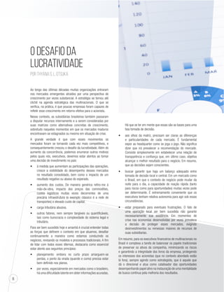 8 
Há que se ter em mente que essas são as bases para uma 
boa tomada de decisão. 
t aos olhos da matriz, precisam ser claras as diferenças 
e particularidades de cada mercado. É fundamental 
expor ao headquarter como se joga o jogo. Não significa 
dizer que irá prevalecer a recomendação do mercado. 
Consiste simplesmente em estabelecer uma relação de 
transparência e confiança que, em último caso, objetiva 
alcançar o melhor resultado para o negócio. Em resumo, 
que as decisões sejam conscientes. 
t buscar garantir que haja um balanço adequado entre 
tomada de decisão local e central. Em um mercado como 
o Brasil, em que o contexto de negócio pode mudar da 
noite para o dia, a capacidade de reação rápida (tanto 
para riscos como para oportunidades) muitas vezes pode 
ser determinante. É extremamente conveniente que os 
executivos tenham relativa autonomia para agir sob essas 
circunstâncias. 
t estar preparado para eventuais frustrações. O fato de 
uma operação local ser bem sucedida não garante 
necessariamente sua existência. Em momentos de 
crise nas economias desenvolvidas por vezes prevalece 
a decisão de proteger esses mercados, exigindo 
desinvestimentos ou remessas maiores de recursos de 
suas subsidiarias. 
Em resumo, para os executivos financeiros de multinacionais no 
Brasil é complexa a tarefa de balancear os papéis tradicionais 
de preservar os ativos da companhia, minimizando os riscos 
e garantindo a integridade dos livros da empresa, protegendo 
os interesses dos acionistas (que no contexto abordado estão 
lá fora), sempre agindo como estrategista, que é aquele que 
dá o direcional e atua como catalisador das oportunidades 
desempenhando papel ativo na instauração de uma mentalidade 
de busca contínua pela melhoria dos resultados. 
O desafio da 
lucratividade 
Por Thyana S. L. Otsuka 
Ao longo das últimas décadas muitas organizações entraram 
nos mercados emergentes atraídos por uma perspectiva de 
crescimento por vezes substancial. A estratégia se tornou até 
clichê na agenda estratégica das multinacionais. O que se 
verifica, na prática, é que poucas empresas foram capazes de 
refletir esse crescimento em retorno efetivo para o acionista. 
Nesse contexto, as subsidiárias brasileiras também passaram 
a disputar recursos internamente e a serem consideradas por 
suas matrizes como alternativas concretas de crescimento, 
sobretudo naqueles momentos em que os mercados maduros 
encontravam-se estagnados ou mesmo em situação de crise. 
A grande verdade é que com esses movimentos os 
mercados foram se tornando cada vez mais competitivos, e 
consequentemente cresceu o desafio da lucratividade. Além do 
aumento da concorrência, podemos enumerar outros motivos 
pelos quais nós, executivos, devemos estar atentos ao tomar 
uma decisão de investimento no país: 
t à medida que aumentam as participações das operações, 
cresce a visibilidade do desempenho desses mercados 
no resultado consolidado, bem como o impacto de um 
resultado negativo ou abaixo do esperado. 
t aumento dos custos. De maneira genérica refiro-me à 
mão-de-obra, impacto dos preços das commodities, 
custos logísticos muitas vezes decorrentes de uma 
precária infraestrutura (o exemplo clássico é a rede de 
transportes) e elevado custo de capital. 
t carga tributária abusiva. 
t outros fatores, nem sempre tangíveis ou quantificáveis, 
tais como burocracia e complexidade do sistema legal e 
tributário. 
Para ser bem sucedido hoje e amanhã é crucial entender todas 
as forças que definem o contexto em que atuamos, desafiar 
continuamente a maneira como estamos conduzindo os 
negócios, revisando os modelos e processos tradicionais. A fim 
de lidar com todos esses dilemas, destacaria como essencial 
estar atento aos seguintes princípios: 
t planejamento: embora no curto prazo amarguem-se 
perdas, o ponto da virada (quando e como) precisa estar 
bem definido nos planos. 
t por vezes, especialmente em mercados como o brasileiro, 
há uma dificuldade latente em obter informações acuradas. 
 