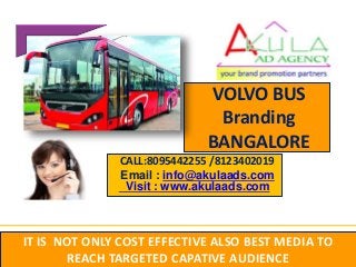VOLVO BUS
Branding
BANGALORE
CALL:8095442255 /8123402019
Email : info@akulaads.com
Visit : www.akulaads.com
IT IS NOT ONLY COST EFFECTIVE ALSO BEST MEDIA TO
REACH TARGETED CAPATIVE AUDIENCE
 