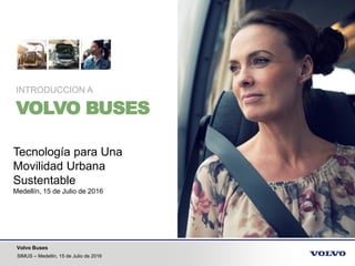 Volvo Buses
SIMUS – Medellin, 15 de Julio de 2016
VOLVO BUSES
INTRODUCCION A
Tecnología para Una
Movilidad Urbana
Sustentable
Medellín, 15 de Julio de 2016
 