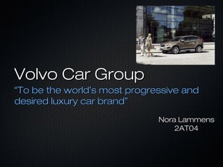 Volvo Car Group
“To be the world’s most progressive and
desired luxury car brand”
                              Nora Lammens
                                  2AT04
 