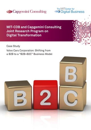 101011010010
101011010010
101011010010

A major research initiative at the MIT Sloan School of Management

MIT-CDB and Capgemini Consulting
Joint Research Program on
Digital Transformation
Case Study
Volvo Cars Corporation: Shifting from
a B2B to a “B2B+B2C” Business Model

 