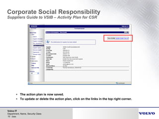 Volvo IT
10 Date
Department, Name, Security Class
Corporate Social Responsibility
Suppliers Guide to VSIB – Activity Plan for CSR
• The action plan is now saved.
• To update or delete the action plan, click on the links in the top right corner.
 