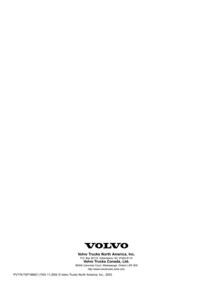 Volvo Trucks North America, Inc.
P.O. Box 26115, Greensboro, NC 27402-6115

Volvo Trucks Canada, Ltd.
5600A Cancross Court, Mississauga, Ontario L5R 3E9
http://www.volvotrucks.volvo.com

PV776-TSP188821 (700) 11.2002 © Volvo Trucks North America, Inc., 2003

 