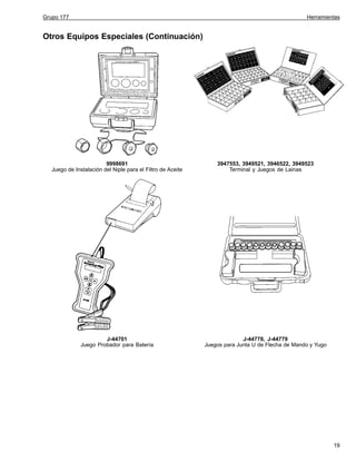Grupo 177

Herramientas

Otros Equipos Especiales (Continuación)

9998691
Juego de Instalación del Niple para el Filtro de Aceite

3947553, 3949521, 3946522, 3949523
Terminal y Juegos de Lainas

J-44701
Juego Probador para Batería

J-44778, J-44779
Juegos para Junta U de Flecha de Mando y Yugo

19

 