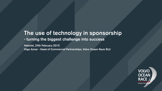The use of technology in sponsorship
- turning the biggest challenge into success
Helsinki, 24th February 2015
Iñigo Aznar - Head of Commercial Partnerships, Volvo Ocean Race SLU
 