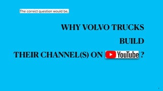 WHY VOLVO TRUCKS


BUILD


THEIR CHANNEL(S) ON ?
2
The correct question would be,
 